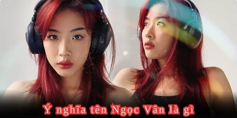 Khi đặt tên Ngọc Vân, tên Vân có ý nghĩa gì